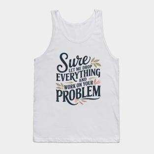 Sure Let Me Drop Everything and Work On Your Problem Tank Top